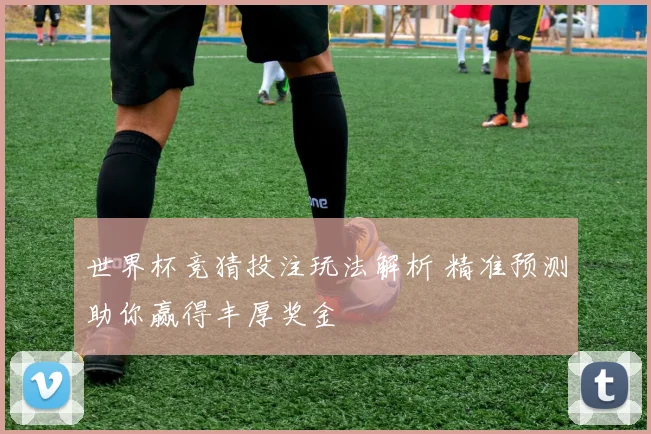 世界杯竞猜投注玩法解析 精准预测助你赢得丰厚奖金