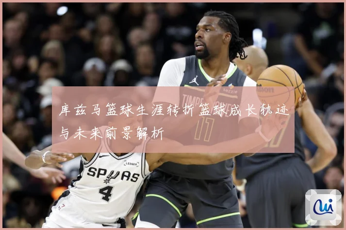 库兹马篮球生涯转折篮球成长轨迹与未来前景解析