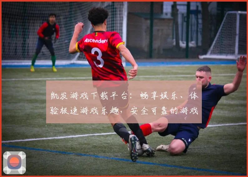 凯发游戏下载平台：畅享娱乐、体验极速游戏乐趣，安全可靠的游戏平台选择
