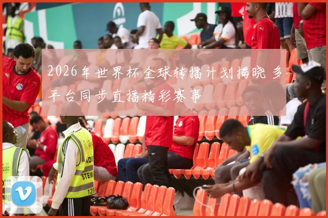 2026年世界杯全球转播计划揭晓 多平台同步直播精彩赛事