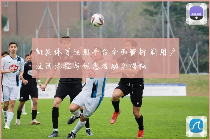 凯发体育注册平台全面解析 新用户注册流程与优惠活动全揭秘