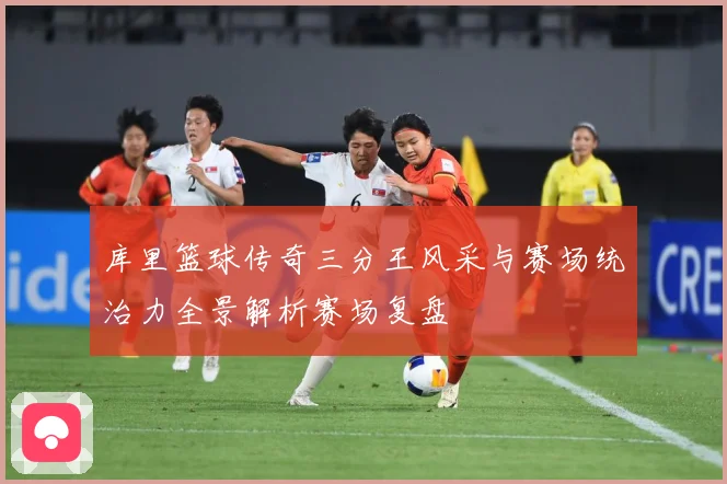 库里篮球传奇三分王风采与赛场统治力全景解析赛场复盘