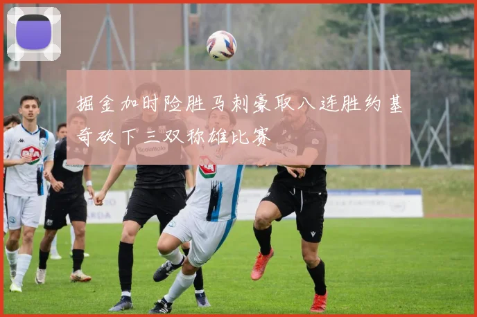 掘金加时险胜马刺豪取八连胜约基奇砍下三双称雄比赛