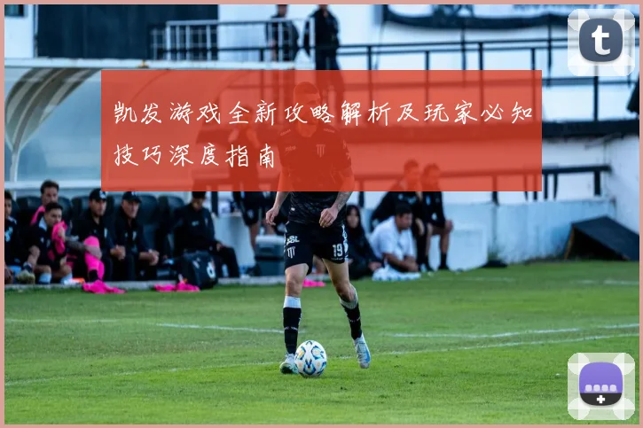 凯发游戏全新攻略解析及玩家必知技巧深度指南