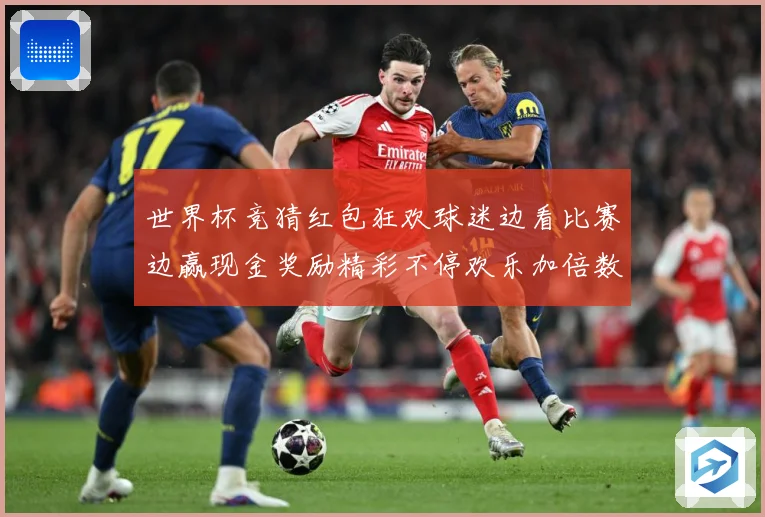 世界杯竞猜红包狂欢球迷边看比赛边赢现金奖励精彩不停欢乐加倍数据研判