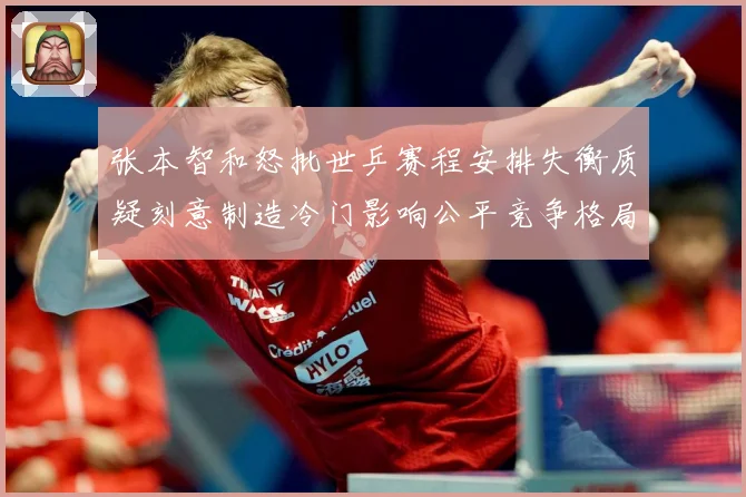 张本智和怒批世乒赛程安排失衡质疑刻意制造冷门影响公平竞争格局赛场解读