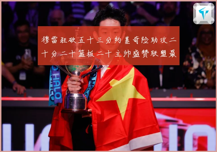 穆雷狂砍五十三分约基奇险助攻二十分二十篮板二十主帅盛赞联盟最赛场复盘