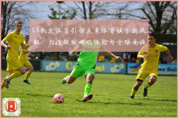 K8凯发体育引领未来体育娱乐新风潮，打造极致游戏体验与全球竞技平台