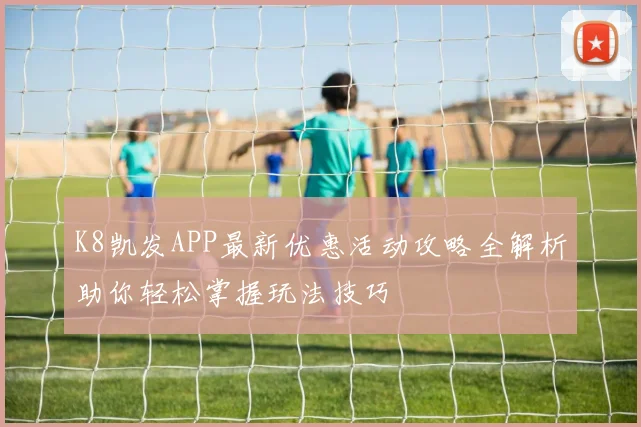 K8凯发APP最新优惠活动攻略全解析助你轻松掌握玩法技巧