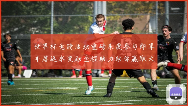 世界杯竞猜活动重磅来袭参与即享丰厚返水奖励全程助力助你赢取大奖
