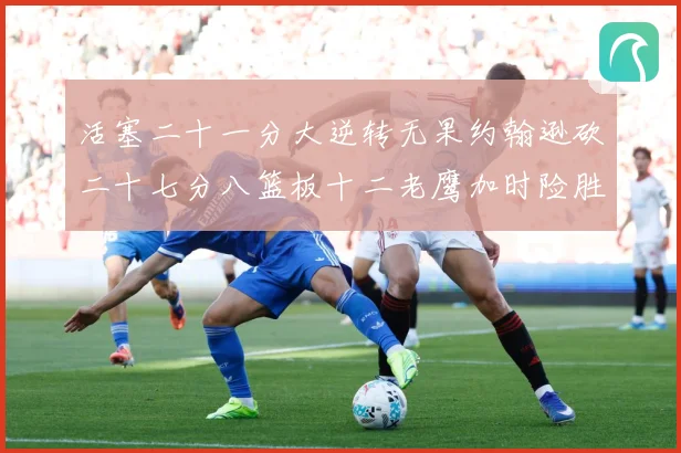 活塞二十一分大逆转无果约翰逊砍二十七分八篮板十二老鹰加时险胜赛场复盘