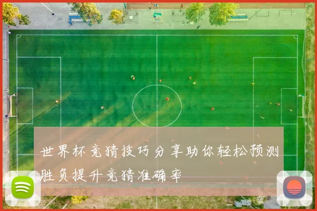 世界杯竞猜技巧分享助你轻松预测胜负提升竞猜准确率