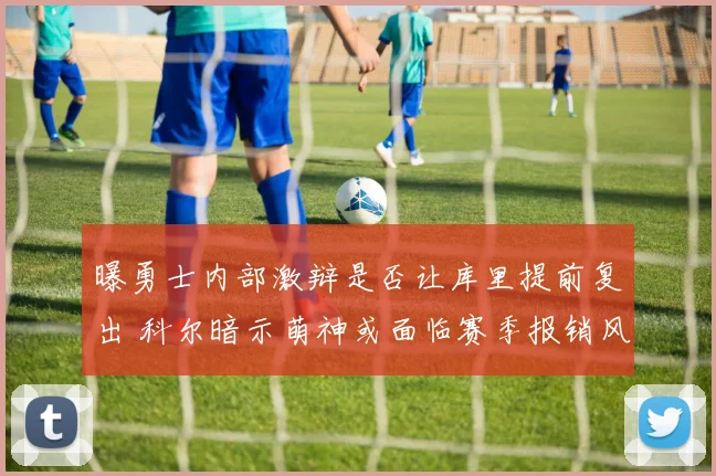 曝勇士内部激辩是否让库里提前复出 科尔暗示萌神或面临赛季报销风险