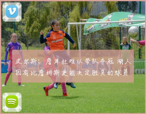 皮尔斯：詹库杜难以带队夺冠 湖人因有比詹姆斯更能决定胜负的球员更强