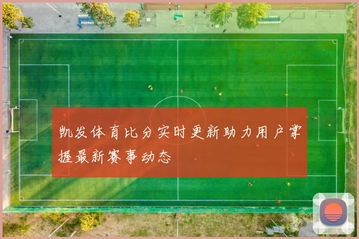凯发体育比分实时更新助力用户掌握最新赛事动态