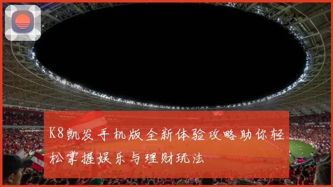 K8凯发手机版全新体验攻略助你轻松掌握娱乐与理财玩法