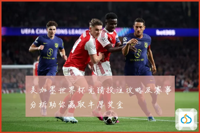 美加墨世界杯竞猜投注攻略及赛事分析助你赢取丰厚奖金