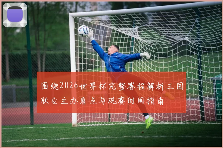 围绕2026世界杯完整赛程解析三国联合主办看点与观赛时间指南
