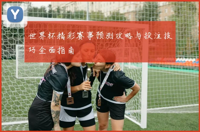 世界杯精彩赛事预测攻略与投注技巧全面指南