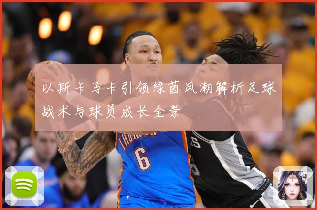 以斯卡马卡引领绿茵风潮解析足球战术与球员成长全景