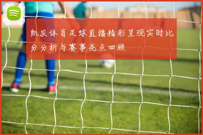 凯发体育足球直播精彩呈现实时比分分析与赛事亮点回顾