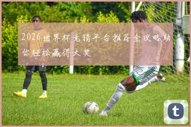 2026世界杯竞猜平台推荐全攻略助你轻松赢得大奖