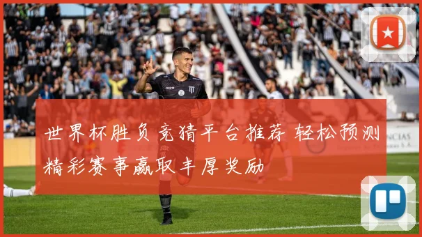 世界杯胜负竞猜平台推荐 轻松预测精彩赛事赢取丰厚奖励