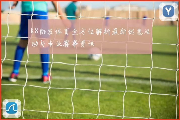 K8凯发体育全方位解析最新优惠活动与专业赛事资讯