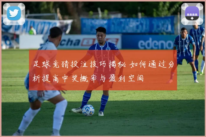 足球竞猜投注技巧揭秘 如何通过分析提高中奖概率与盈利空间
