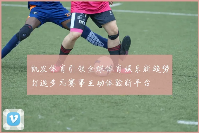 凯发体育引领全球体育娱乐新趋势打造多元赛事互动体验新平台