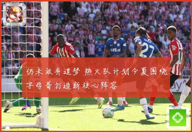仍未放弃追梦 热火队计划今夏围绕字母哥打造新核心阵容