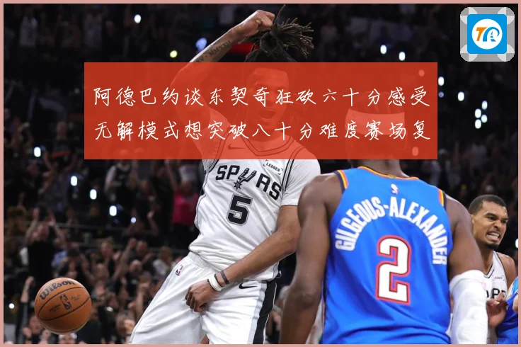 阿德巴约谈东契奇狂砍六十分感受无解模式想突破八十分难度赛场复盘