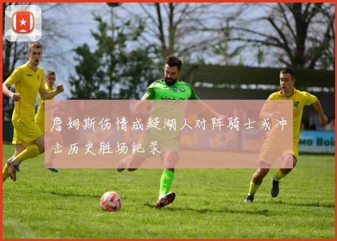 詹姆斯伤情成疑湖人对阵骑士或冲击历史胜场纪录