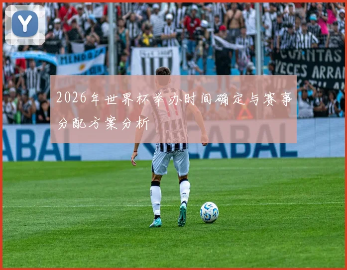 2026年世界杯举办时间确定与赛事分配方案分析