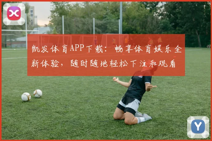 凯发体育APP下载：畅享体育娱乐全新体验，随时随地轻松下注和观看赛事