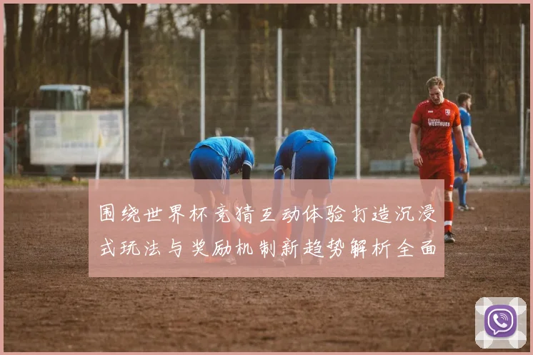 围绕世界杯竞猜互动体验打造沉浸式玩法与奖励机制新趋势解析全面深度