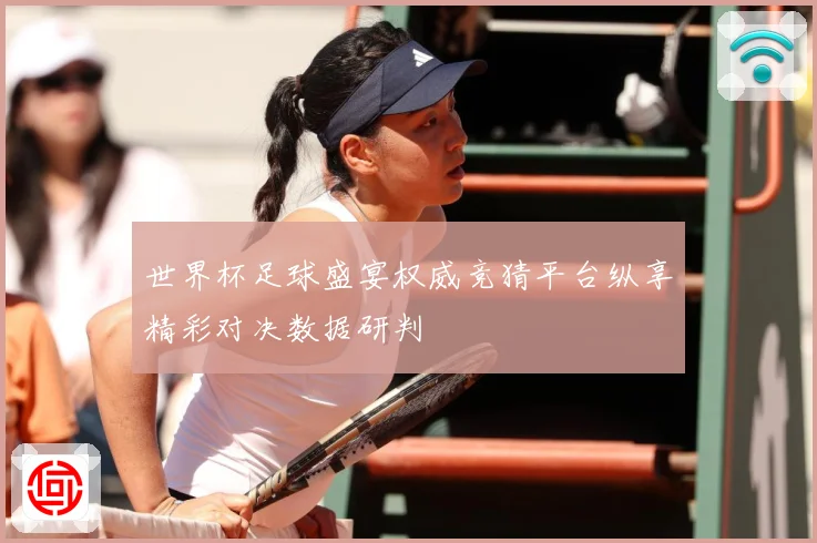 世界杯足球盛宴权威竞猜平台纵享精彩对决数据研判