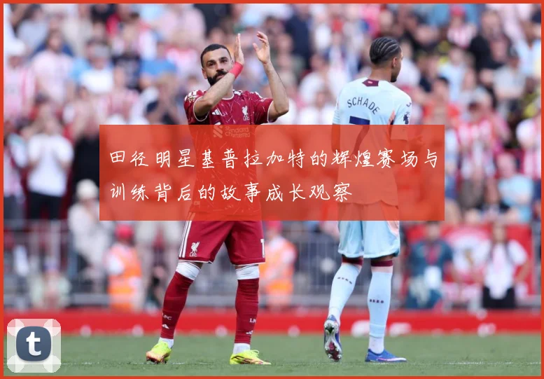 田径明星基普拉加特的辉煌赛场与训练背后的故事成长观察