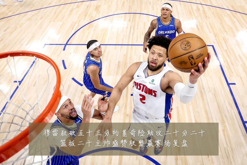 穆雷狂砍五十三分约基奇险助攻二十分二十篮板二十主帅盛赞联盟最赛场复盘