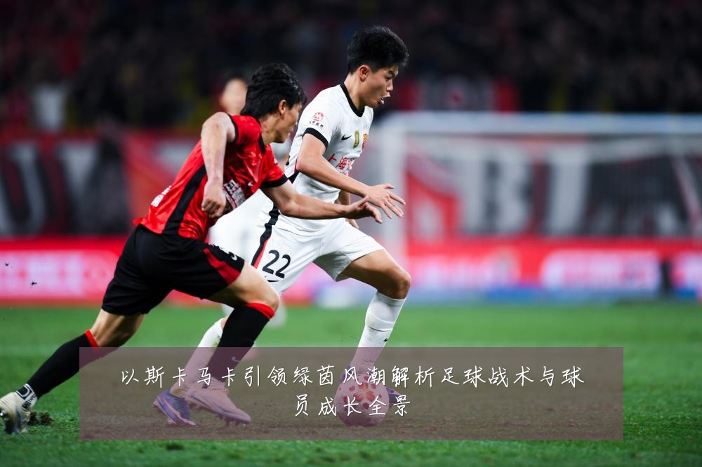 以斯卡马卡引领绿茵风潮解析足球战术与球员成长全景