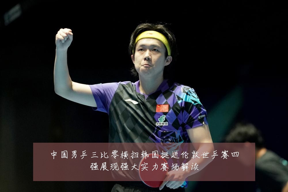 中国男乒三比零横扫韩国挺进伦敦世乒赛四强展现强大实力赛场解读