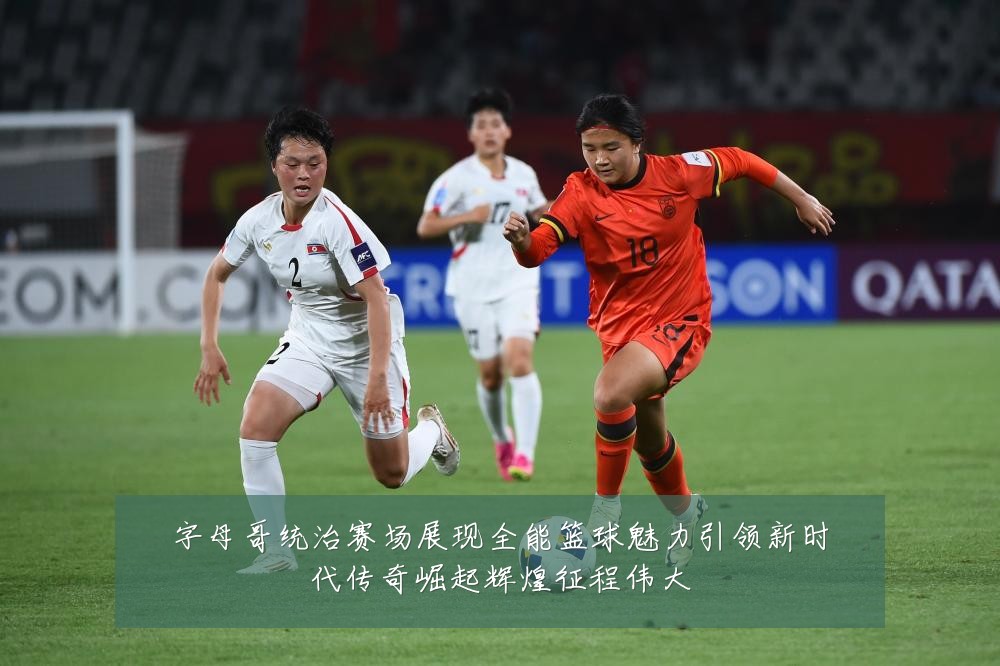 字母哥统治赛场展现全能篮球魅力引领新时代传奇崛起辉煌征程伟大