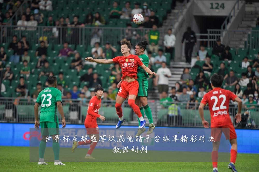 世界杯足球盛宴权威竞猜平台纵享精彩对决数据研判